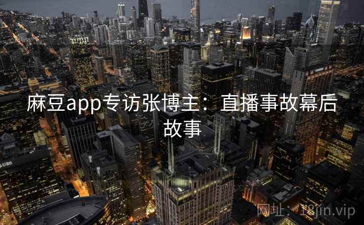 麻豆app专访张博主：直播事故幕后故事