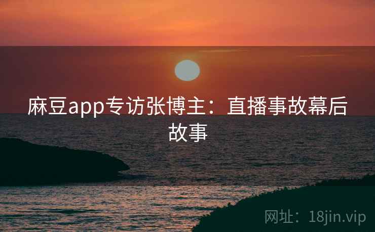 麻豆app专访张博主：直播事故幕后故事