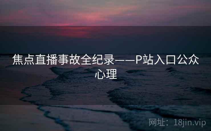 焦点直播事故全纪录——P站入口公众心理