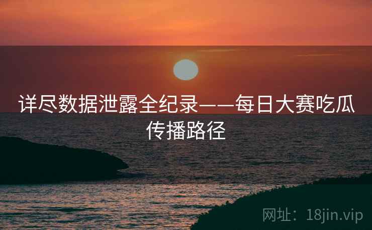 详尽数据泄露全纪录——每日大赛吃瓜传播路径