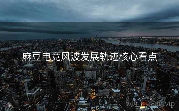 麻豆电竞风波发展轨迹核心看点
