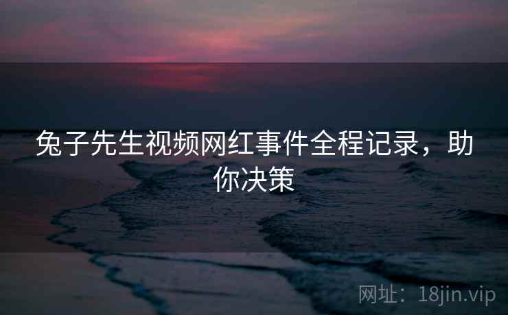 兔子先生视频网红事件全程记录，助你决策