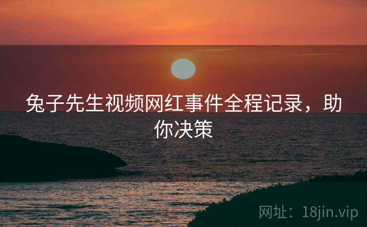 兔子先生视频网红事件全程记录，助你决策