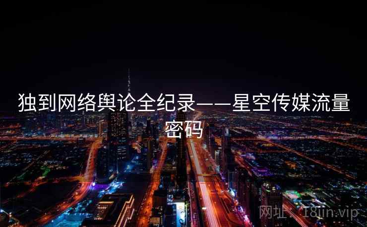 独到网络舆论全纪录——星空传媒流量密码