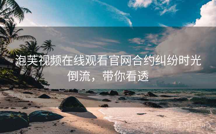 泡芙视频在线观看官网合约纠纷时光倒流，带你看透