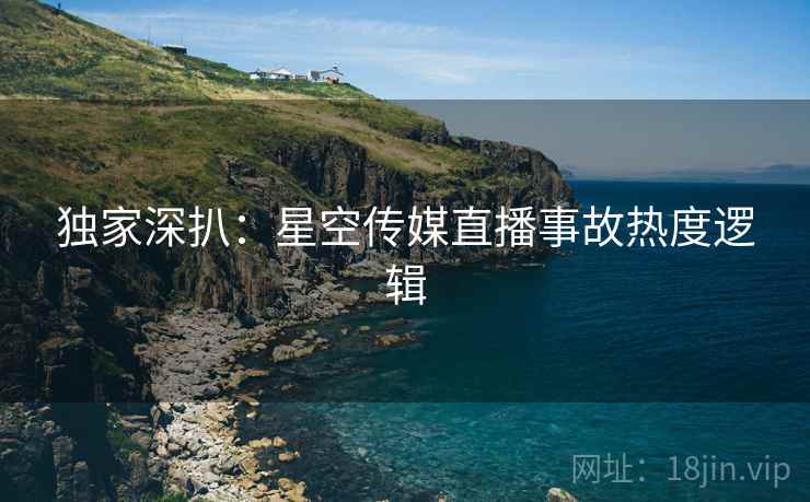 独家深扒：星空传媒直播事故热度逻辑