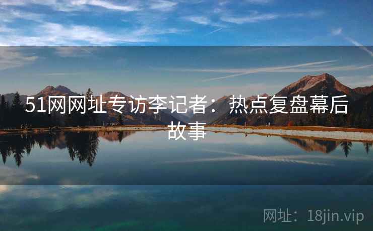 51网网址专访李记者：热点复盘幕后故事
