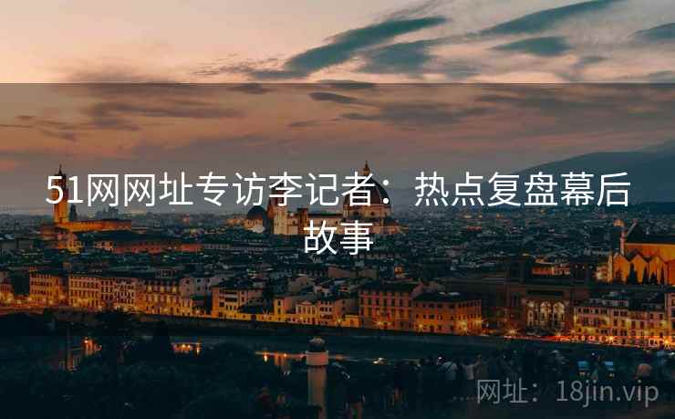 51网网址专访李记者：热点复盘幕后故事