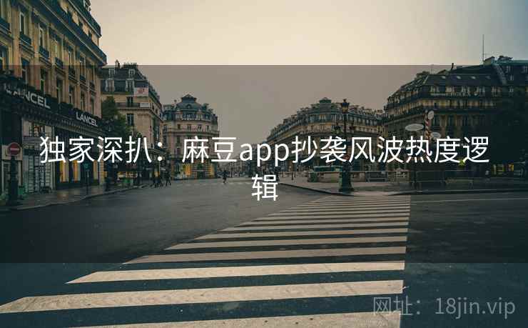 独家深扒：麻豆app抄袭风波热度逻辑
