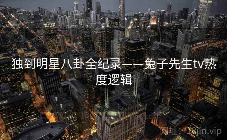 独到明星八卦全纪录——兔子先生tv热度逻辑