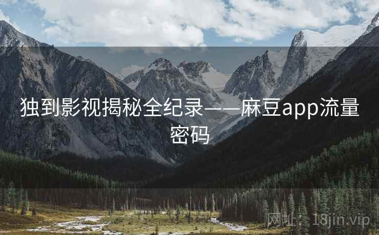 独到影视揭秘全纪录——麻豆app流量密码