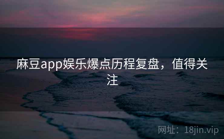 麻豆app娱乐爆点历程复盘，值得关注
