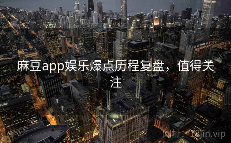 麻豆app娱乐爆点历程复盘，值得关注