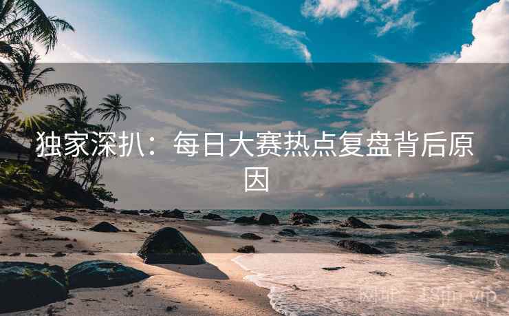 独家深扒：每日大赛热点复盘背后原因