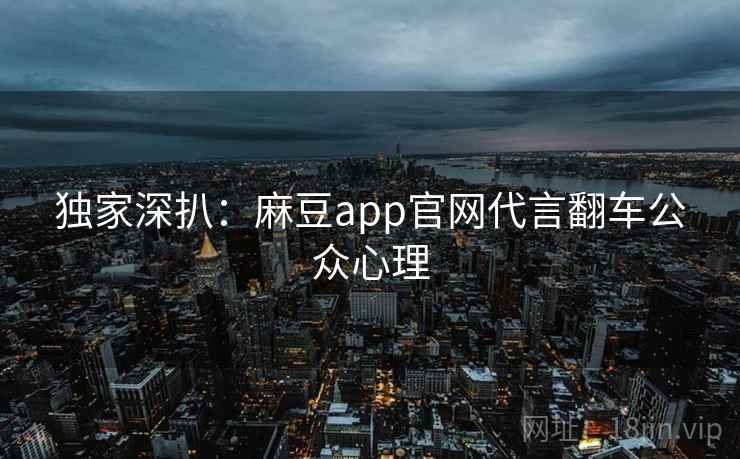 独家深扒：麻豆app官网代言翻车公众心理