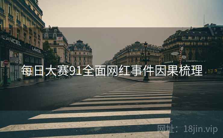 每日大赛91全面网红事件因果梳理