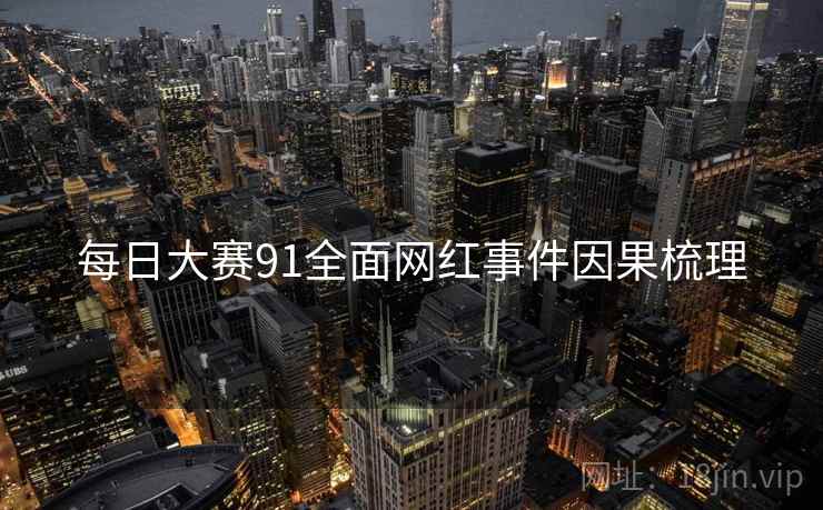 每日大赛91全面网红事件因果梳理