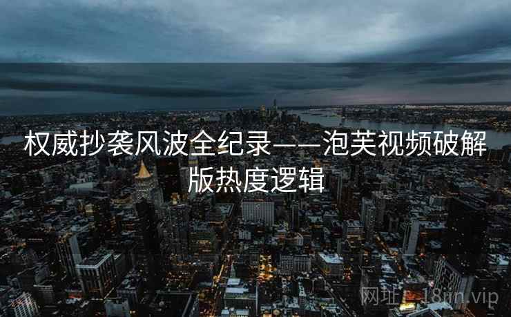 权威抄袭风波全纪录——泡芙视频破解版热度逻辑