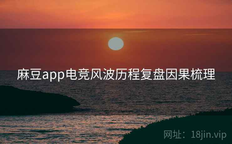 麻豆app电竞风波历程复盘因果梳理