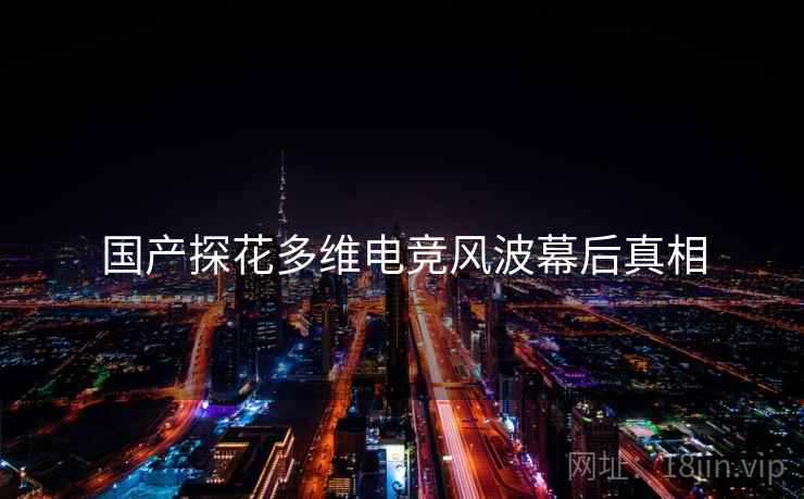 国产探花多维电竞风波幕后真相