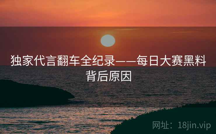 独家代言翻车全纪录——每日大赛黑料背后原因