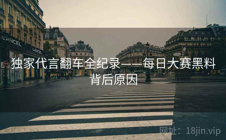 独家代言翻车全纪录——每日大赛黑料背后原因