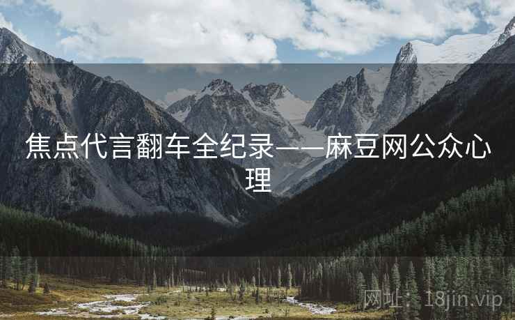 焦点代言翻车全纪录——麻豆网公众心理