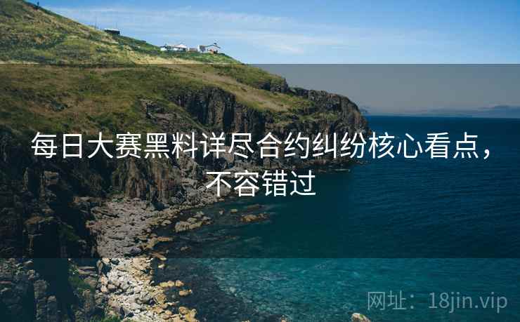 每日大赛黑料详尽合约纠纷核心看点，不容错过