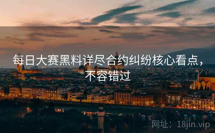 每日大赛黑料详尽合约纠纷核心看点，不容错过