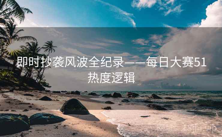 即时抄袭风波全纪录——每日大赛51热度逻辑