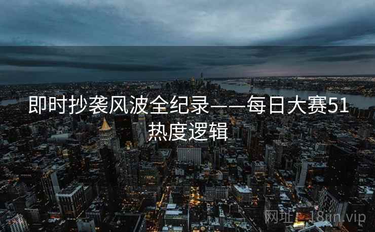 即时抄袭风波全纪录——每日大赛51热度逻辑