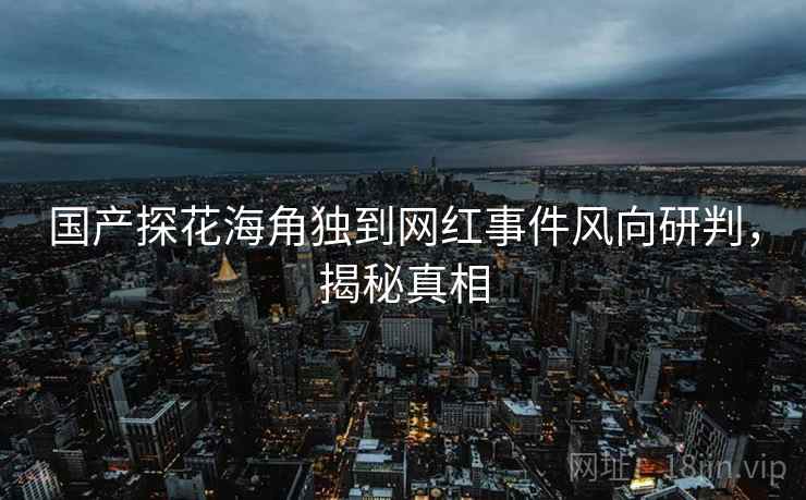 国产探花海角独到网红事件风向研判，揭秘真相