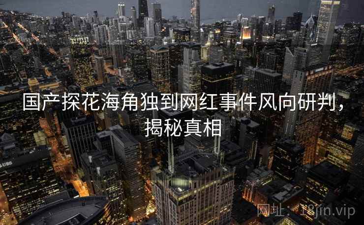 国产探花海角独到网红事件风向研判，揭秘真相