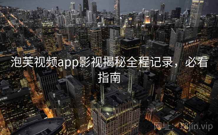 泡芙视频app影视揭秘全程记录，必看指南