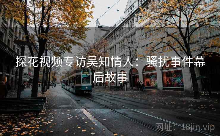 探花视频专访吴知情人：骚扰事件幕后故事