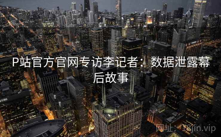 P站官方官网专访李记者：数据泄露幕后故事