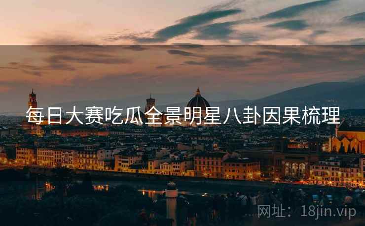 每日大赛吃瓜全景明星八卦因果梳理