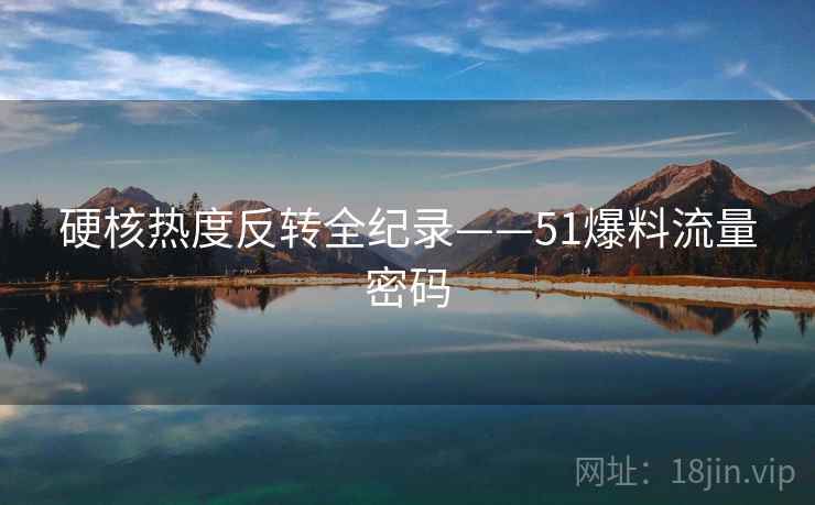 硬核热度反转全纪录——51爆料流量密码