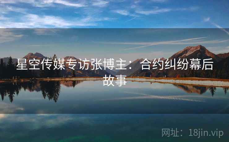 星空传媒专访张博主：合约纠纷幕后故事