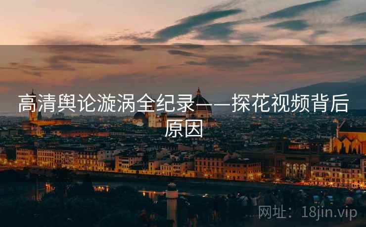 高清舆论漩涡全纪录——探花视频背后原因
