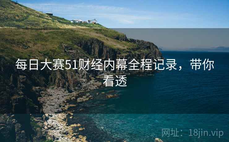 每日大赛51财经内幕全程记录，带你看透