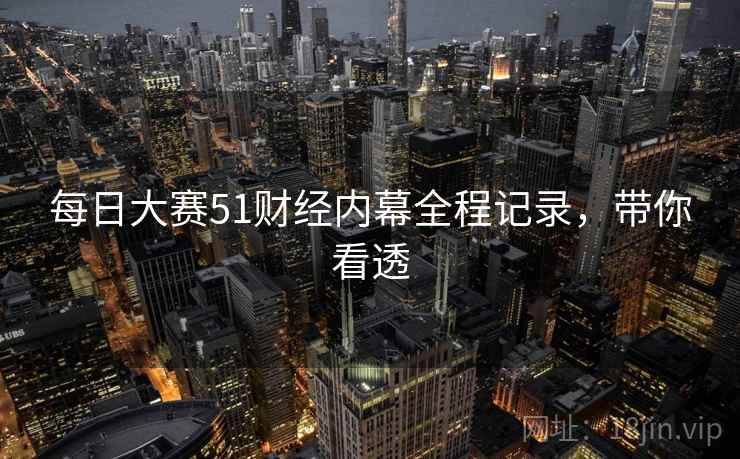 每日大赛51财经内幕全程记录，带你看透
