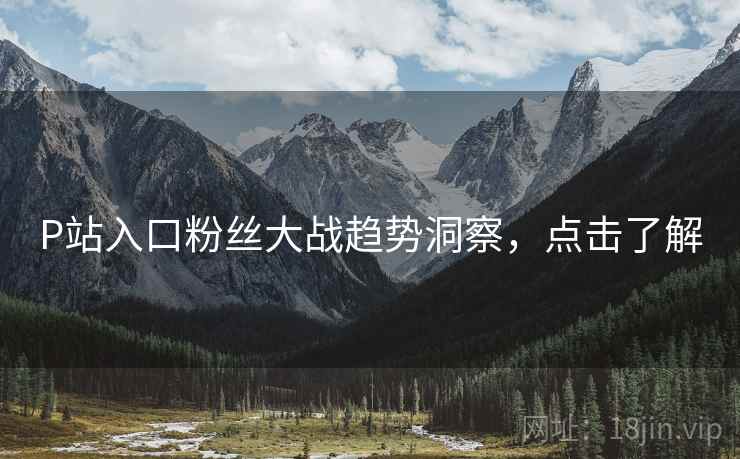 P站入口粉丝大战趋势洞察，点击了解