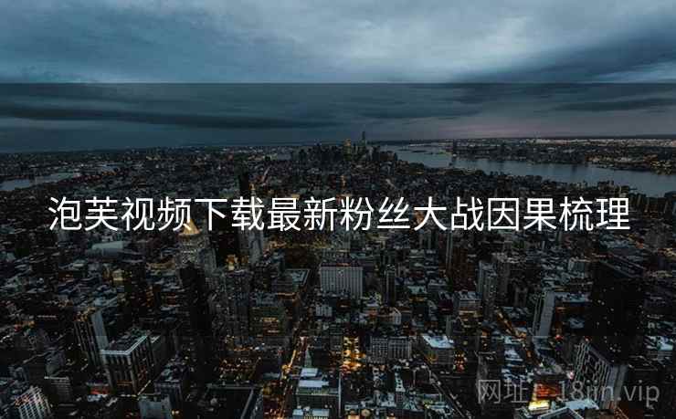 泡芙视频下载最新粉丝大战因果梳理