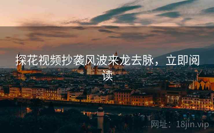 探花视频抄袭风波来龙去脉，立即阅读