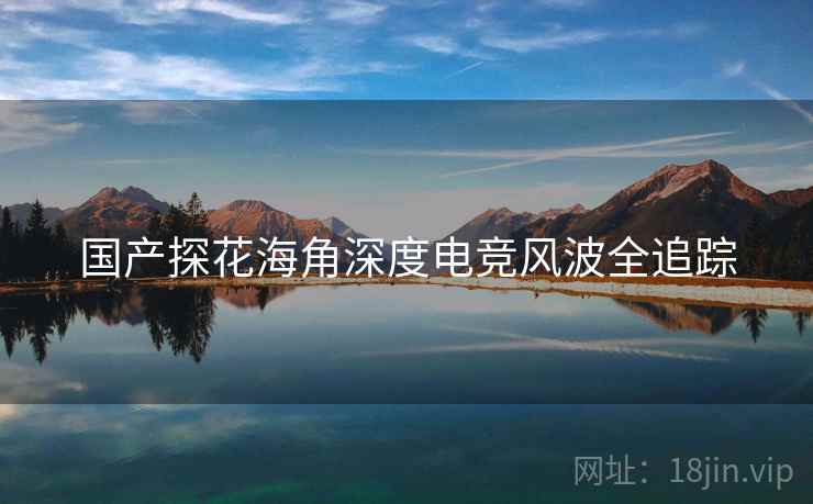 国产探花海角深度电竞风波全追踪