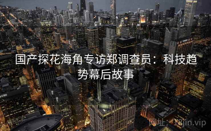 国产探花海角专访郑调查员：科技趋势幕后故事
