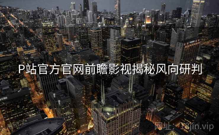 P站官方官网前瞻影视揭秘风向研判