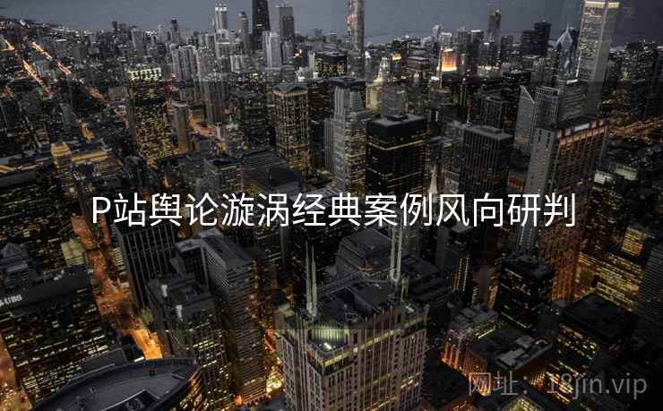 P站舆论漩涡经典案例风向研判