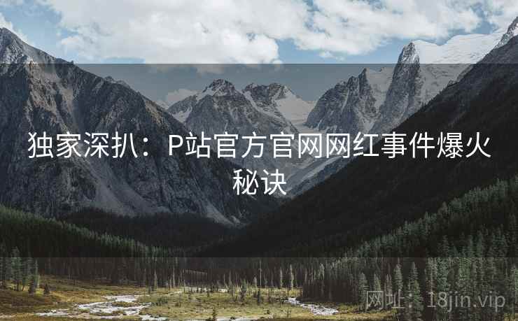 独家深扒：P站官方官网网红事件爆火秘诀